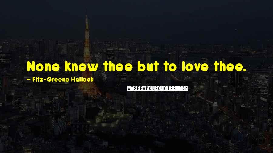 Fitz-Greene Halleck Quotes: None knew thee but to love thee.