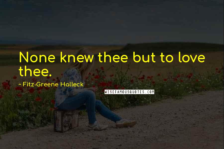 Fitz-Greene Halleck Quotes: None knew thee but to love thee.