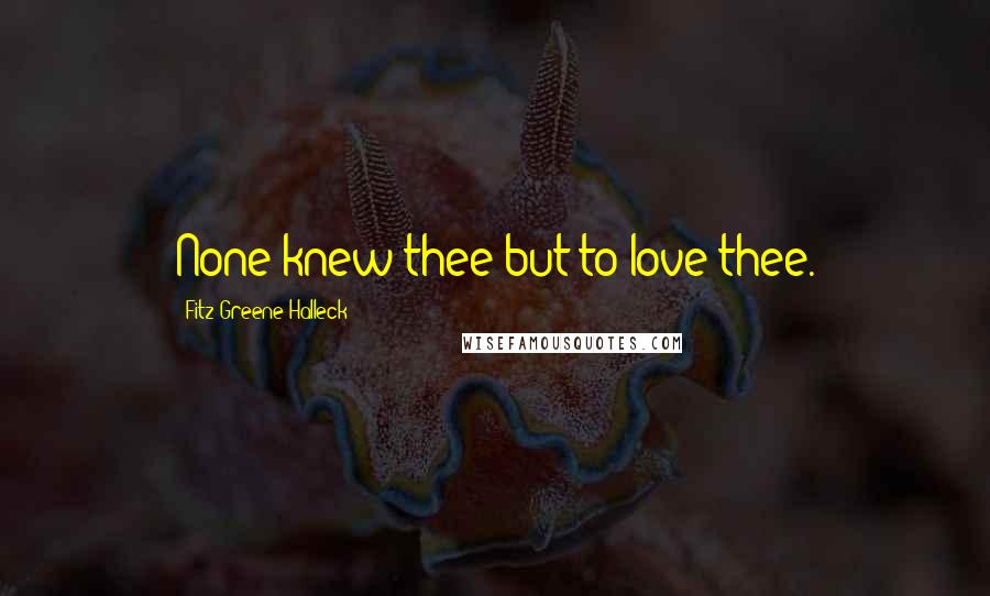 Fitz-Greene Halleck Quotes: None knew thee but to love thee.