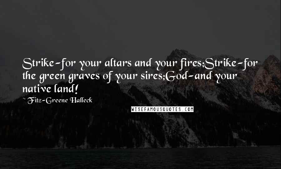 Fitz-Greene Halleck Quotes: Strike-for your altars and your fires;Strike-for the green graves of your sires;God-and your native land!