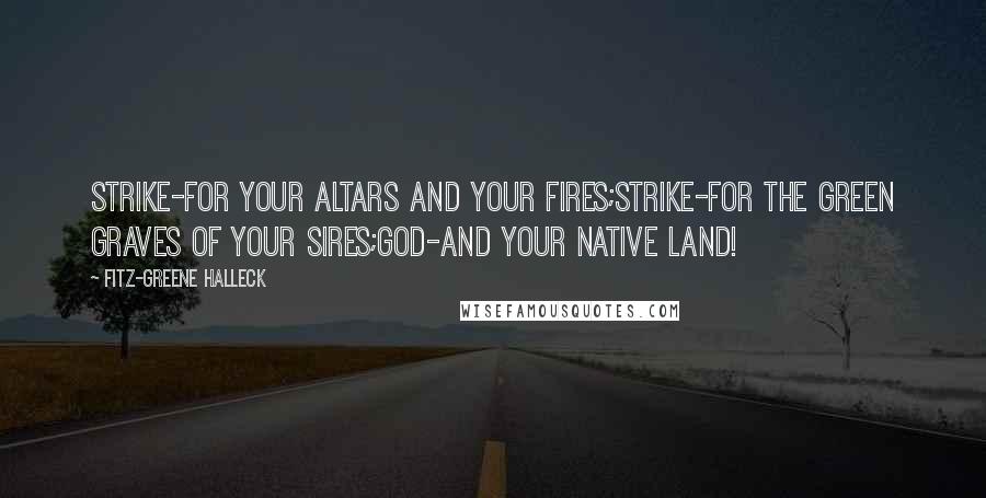 Fitz-Greene Halleck Quotes: Strike-for your altars and your fires;Strike-for the green graves of your sires;God-and your native land!