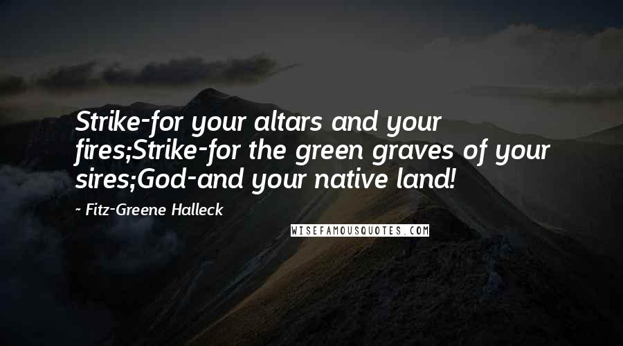Fitz-Greene Halleck Quotes: Strike-for your altars and your fires;Strike-for the green graves of your sires;God-and your native land!