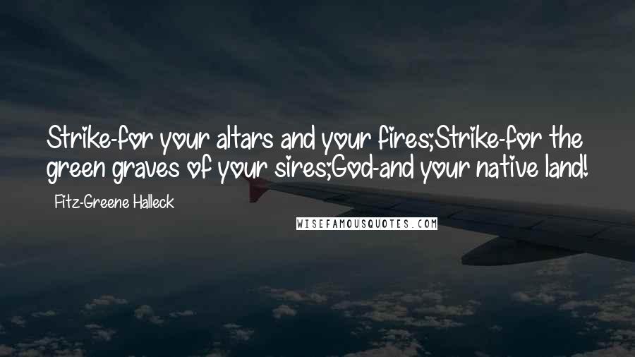 Fitz-Greene Halleck Quotes: Strike-for your altars and your fires;Strike-for the green graves of your sires;God-and your native land!