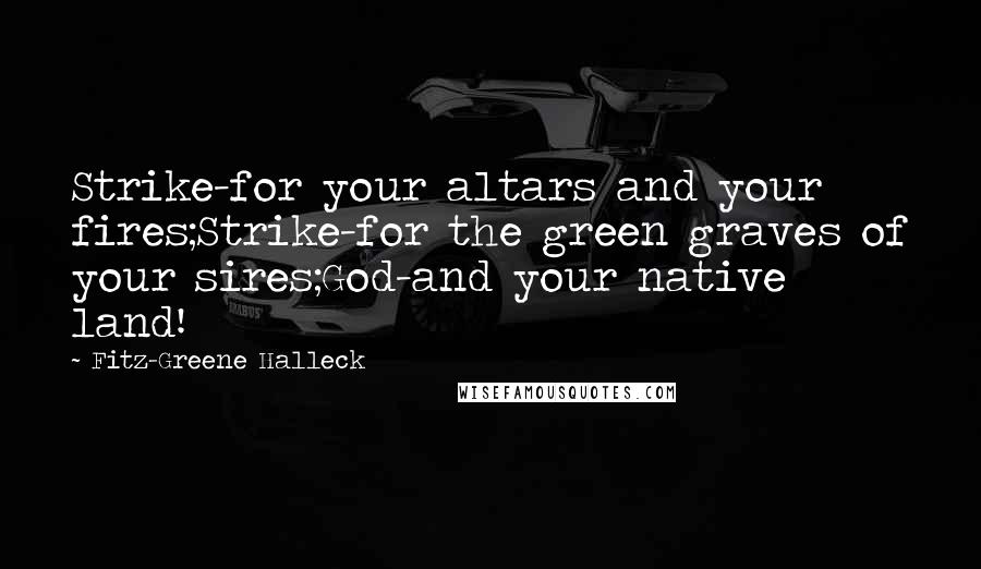 Fitz-Greene Halleck Quotes: Strike-for your altars and your fires;Strike-for the green graves of your sires;God-and your native land!