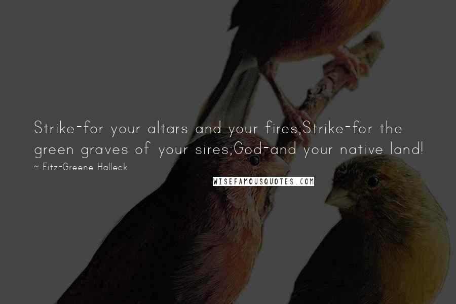 Fitz-Greene Halleck Quotes: Strike-for your altars and your fires;Strike-for the green graves of your sires;God-and your native land!