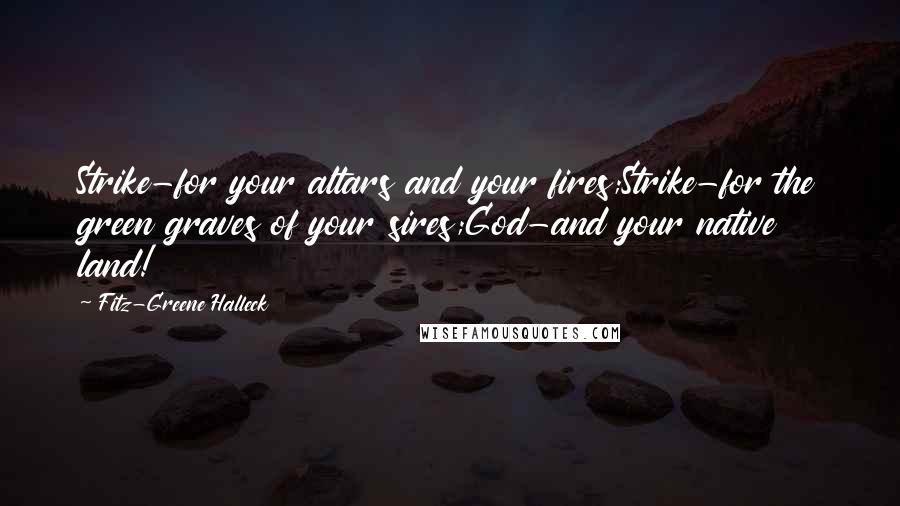 Fitz-Greene Halleck Quotes: Strike-for your altars and your fires;Strike-for the green graves of your sires;God-and your native land!