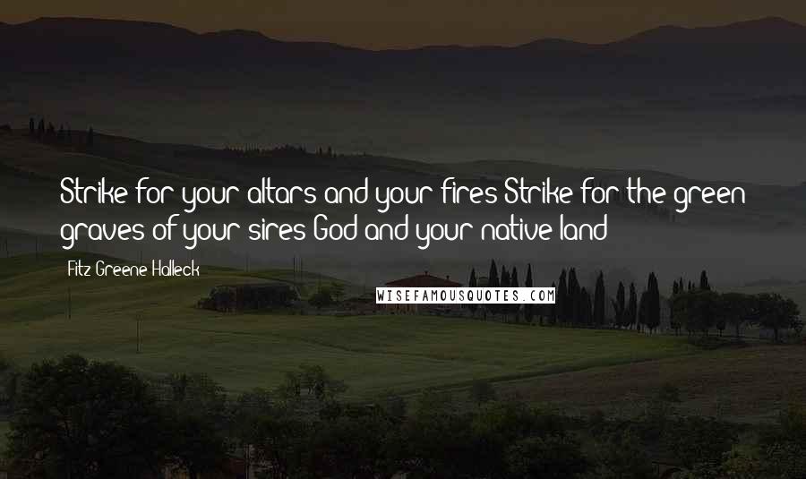 Fitz-Greene Halleck Quotes: Strike-for your altars and your fires;Strike-for the green graves of your sires;God-and your native land!