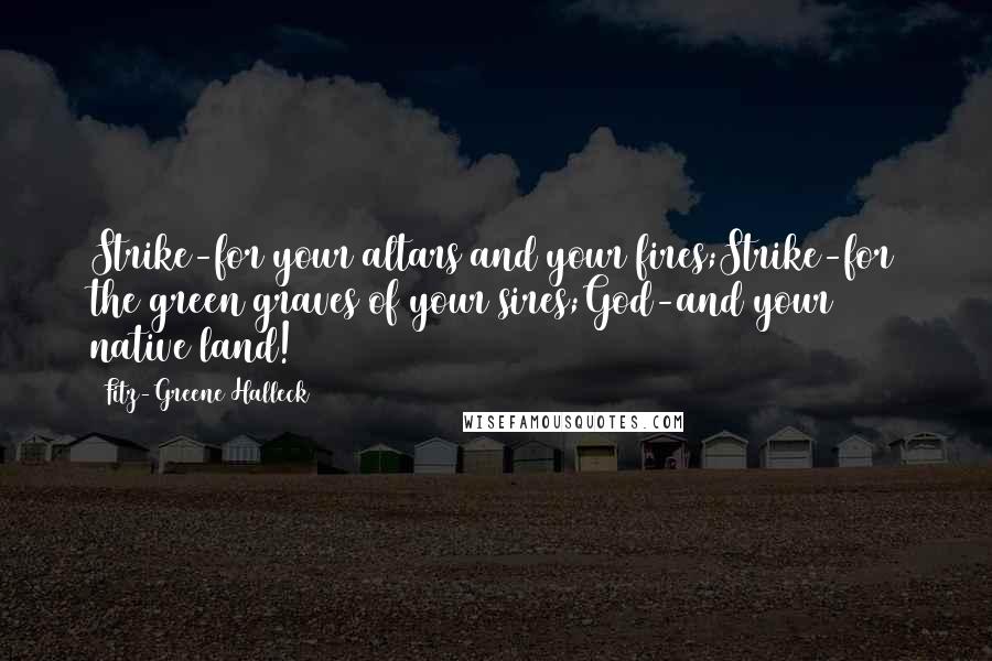 Fitz-Greene Halleck Quotes: Strike-for your altars and your fires;Strike-for the green graves of your sires;God-and your native land!