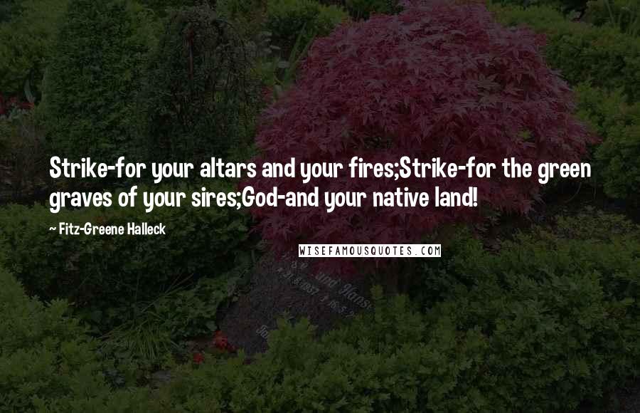 Fitz-Greene Halleck Quotes: Strike-for your altars and your fires;Strike-for the green graves of your sires;God-and your native land!