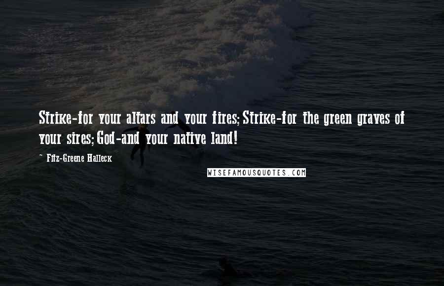 Fitz-Greene Halleck Quotes: Strike-for your altars and your fires;Strike-for the green graves of your sires;God-and your native land!