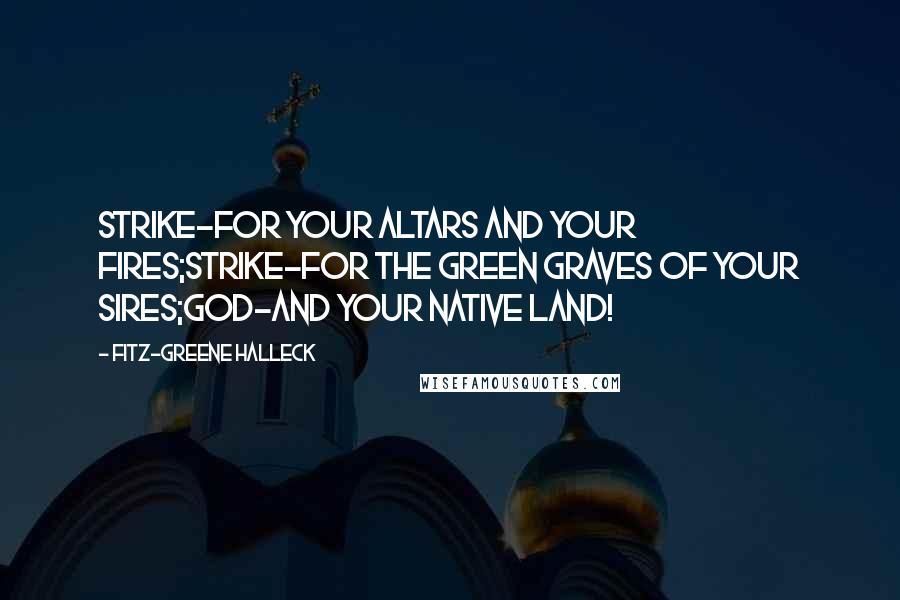 Fitz-Greene Halleck Quotes: Strike-for your altars and your fires;Strike-for the green graves of your sires;God-and your native land!