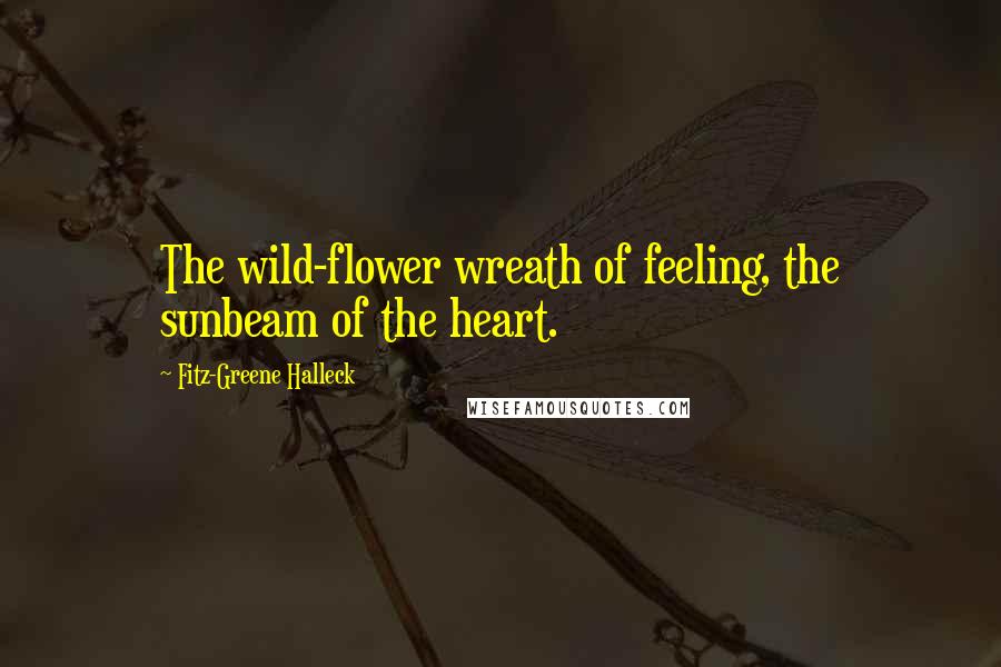 Fitz-Greene Halleck Quotes: The wild-flower wreath of feeling, the sunbeam of the heart.