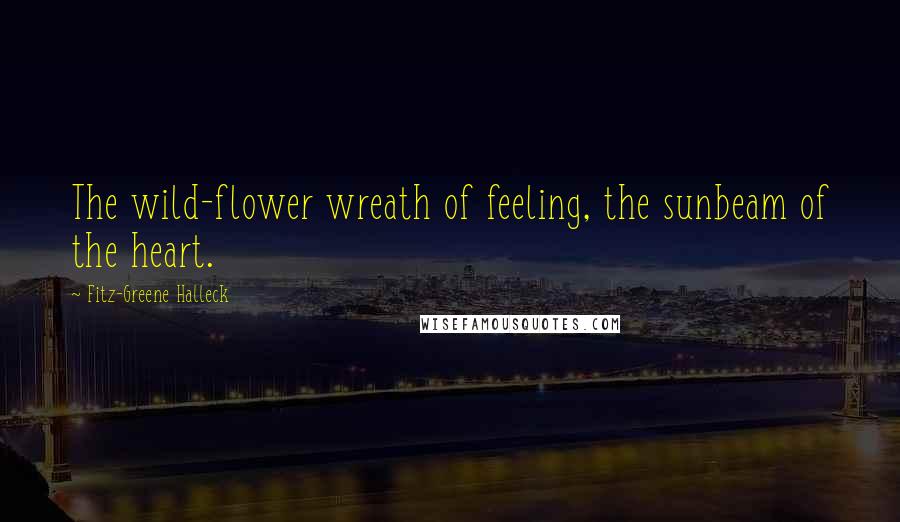 Fitz-Greene Halleck Quotes: The wild-flower wreath of feeling, the sunbeam of the heart.