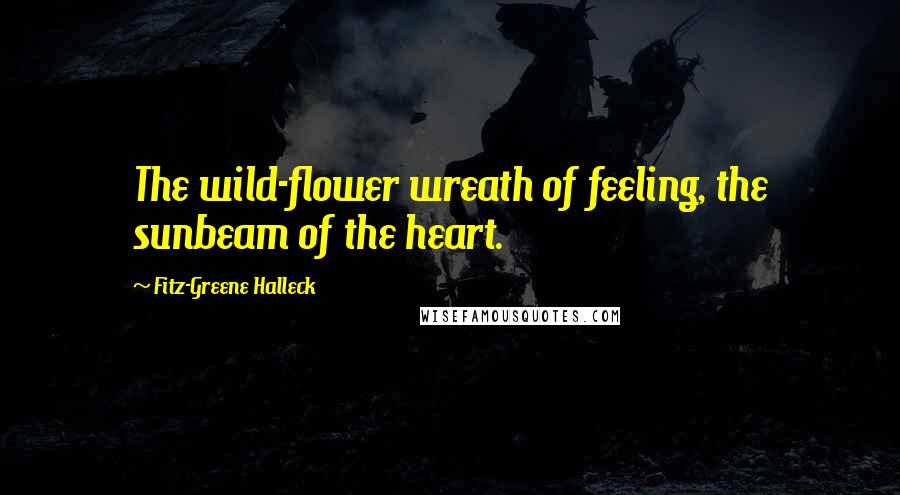 Fitz-Greene Halleck Quotes: The wild-flower wreath of feeling, the sunbeam of the heart.