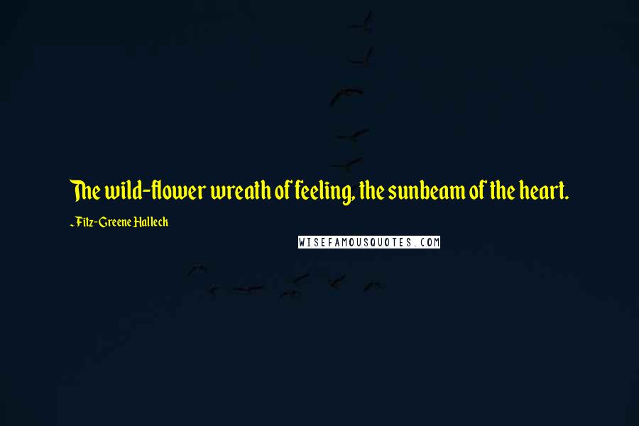 Fitz-Greene Halleck Quotes: The wild-flower wreath of feeling, the sunbeam of the heart.