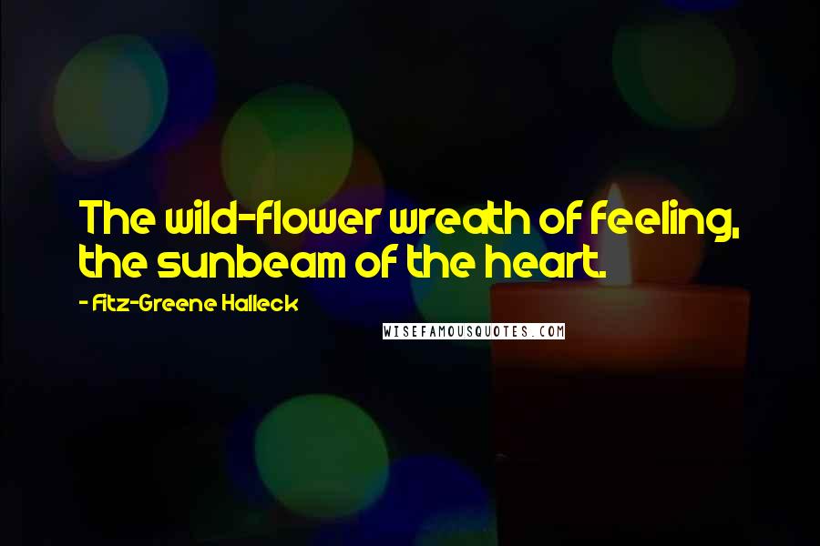 Fitz-Greene Halleck Quotes: The wild-flower wreath of feeling, the sunbeam of the heart.