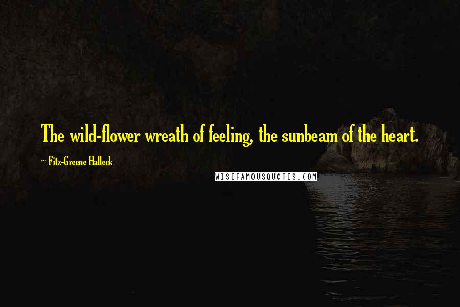 Fitz-Greene Halleck Quotes: The wild-flower wreath of feeling, the sunbeam of the heart.