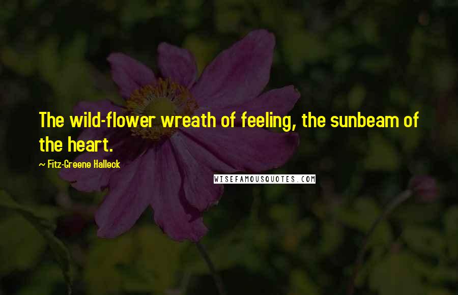 Fitz-Greene Halleck Quotes: The wild-flower wreath of feeling, the sunbeam of the heart.