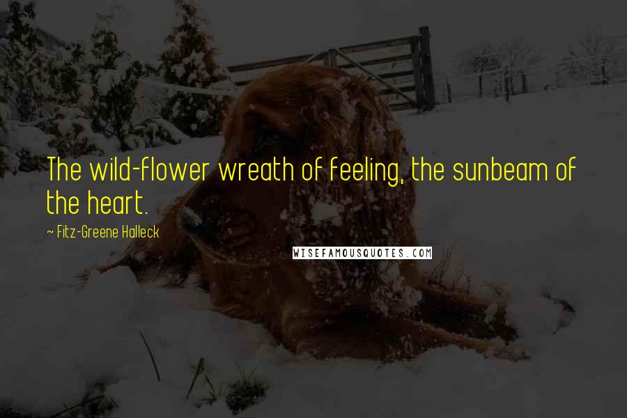 Fitz-Greene Halleck Quotes: The wild-flower wreath of feeling, the sunbeam of the heart.