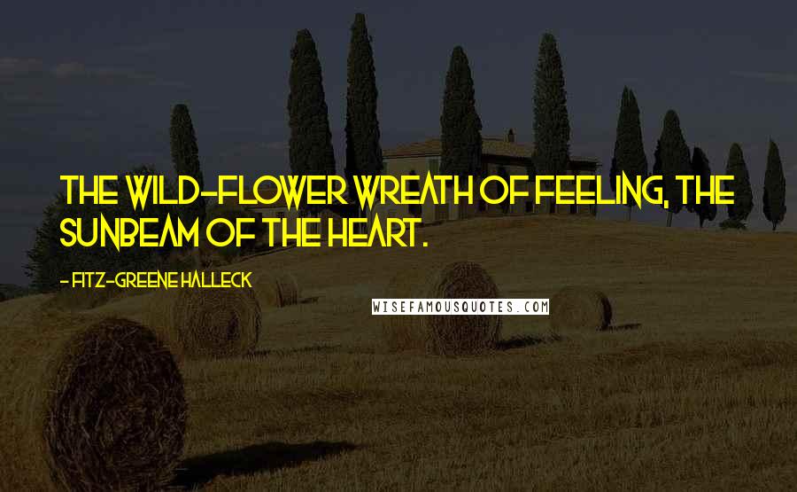 Fitz-Greene Halleck Quotes: The wild-flower wreath of feeling, the sunbeam of the heart.