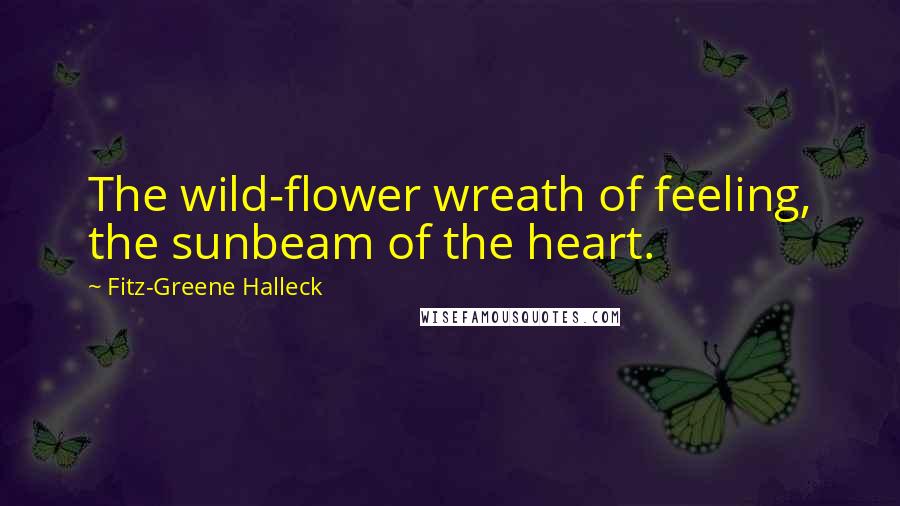 Fitz-Greene Halleck Quotes: The wild-flower wreath of feeling, the sunbeam of the heart.