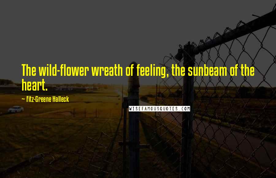 Fitz-Greene Halleck Quotes: The wild-flower wreath of feeling, the sunbeam of the heart.