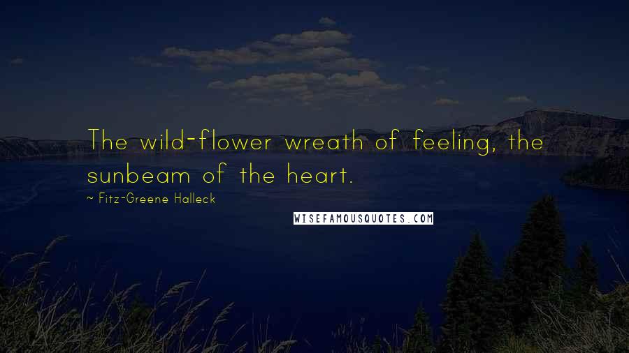 Fitz-Greene Halleck Quotes: The wild-flower wreath of feeling, the sunbeam of the heart.