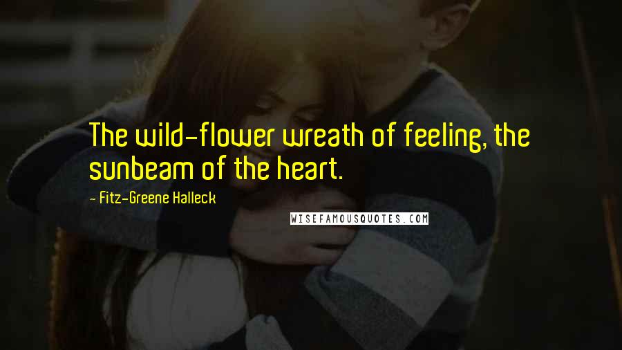 Fitz-Greene Halleck Quotes: The wild-flower wreath of feeling, the sunbeam of the heart.