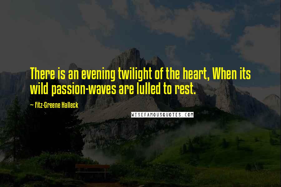 Fitz-Greene Halleck Quotes: There is an evening twilight of the heart, When its wild passion-waves are lulled to rest.