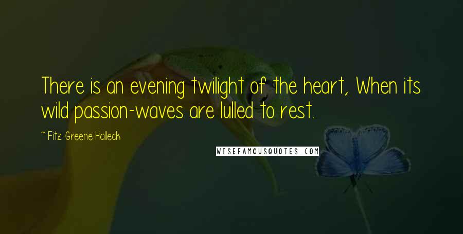Fitz-Greene Halleck Quotes: There is an evening twilight of the heart, When its wild passion-waves are lulled to rest.