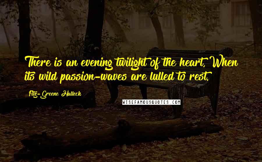 Fitz-Greene Halleck Quotes: There is an evening twilight of the heart, When its wild passion-waves are lulled to rest.