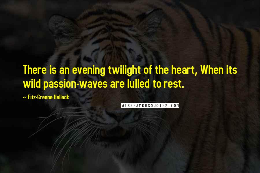Fitz-Greene Halleck Quotes: There is an evening twilight of the heart, When its wild passion-waves are lulled to rest.
