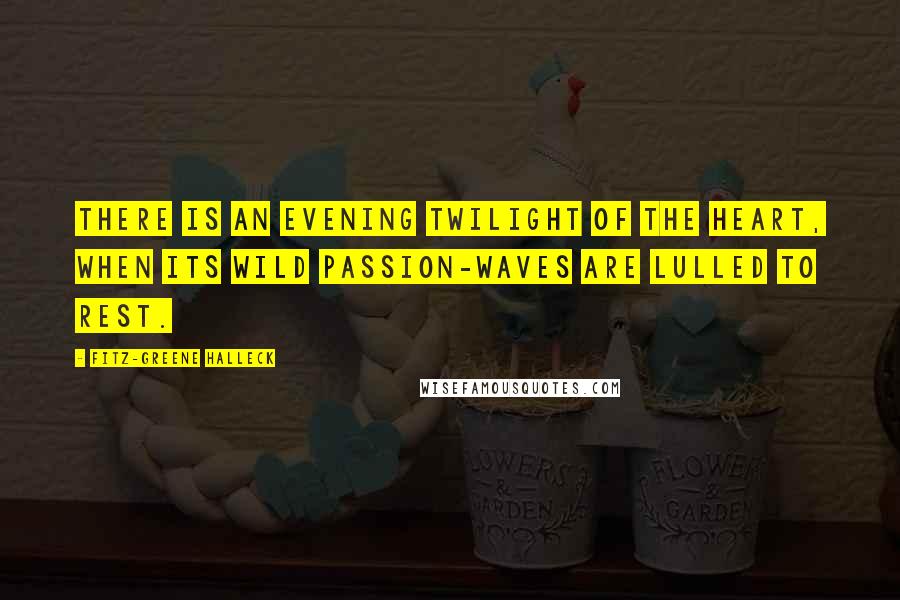 Fitz-Greene Halleck Quotes: There is an evening twilight of the heart, When its wild passion-waves are lulled to rest.