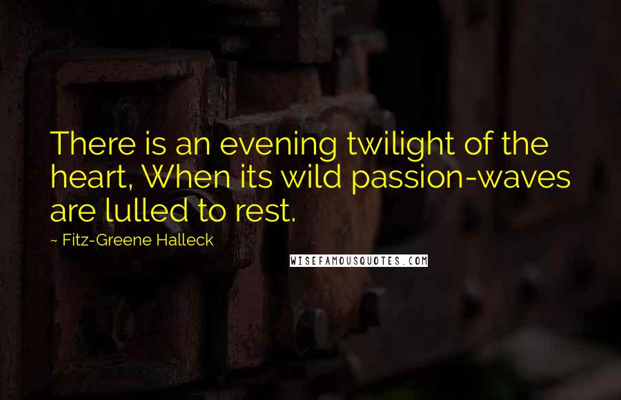 Fitz-Greene Halleck Quotes: There is an evening twilight of the heart, When its wild passion-waves are lulled to rest.