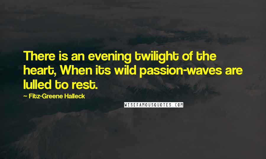 Fitz-Greene Halleck Quotes: There is an evening twilight of the heart, When its wild passion-waves are lulled to rest.