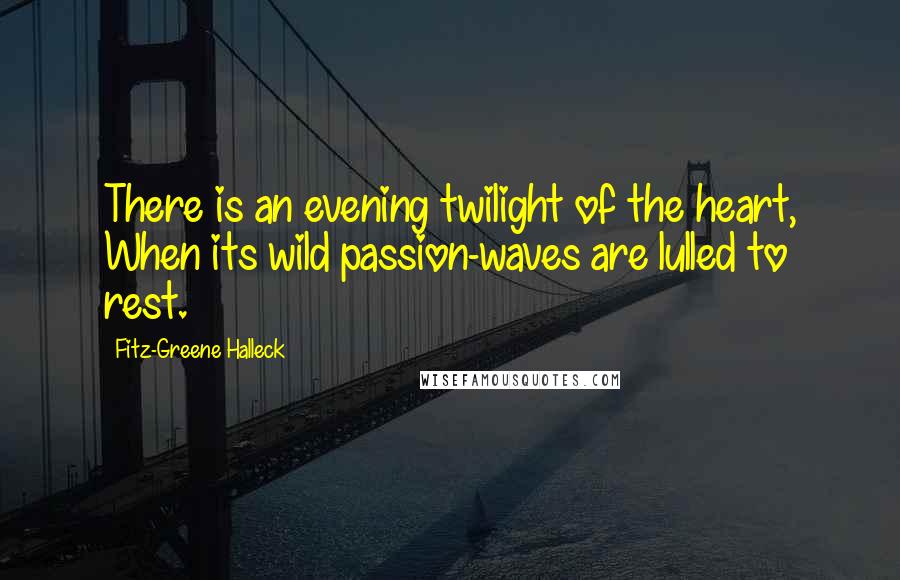 Fitz-Greene Halleck Quotes: There is an evening twilight of the heart, When its wild passion-waves are lulled to rest.