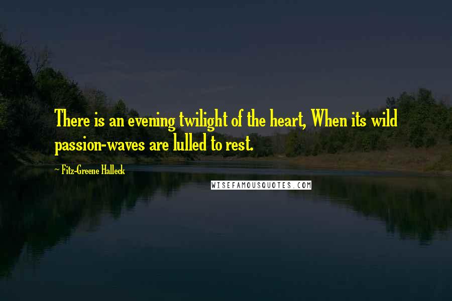 Fitz-Greene Halleck Quotes: There is an evening twilight of the heart, When its wild passion-waves are lulled to rest.