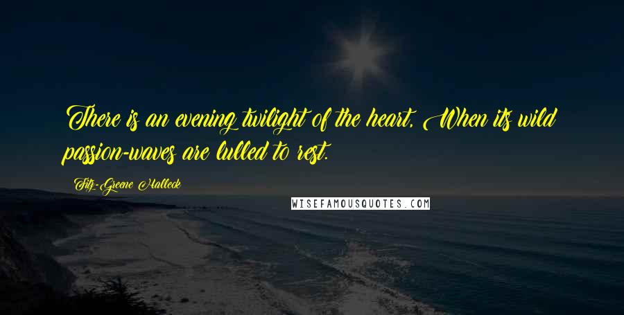 Fitz-Greene Halleck Quotes: There is an evening twilight of the heart, When its wild passion-waves are lulled to rest.