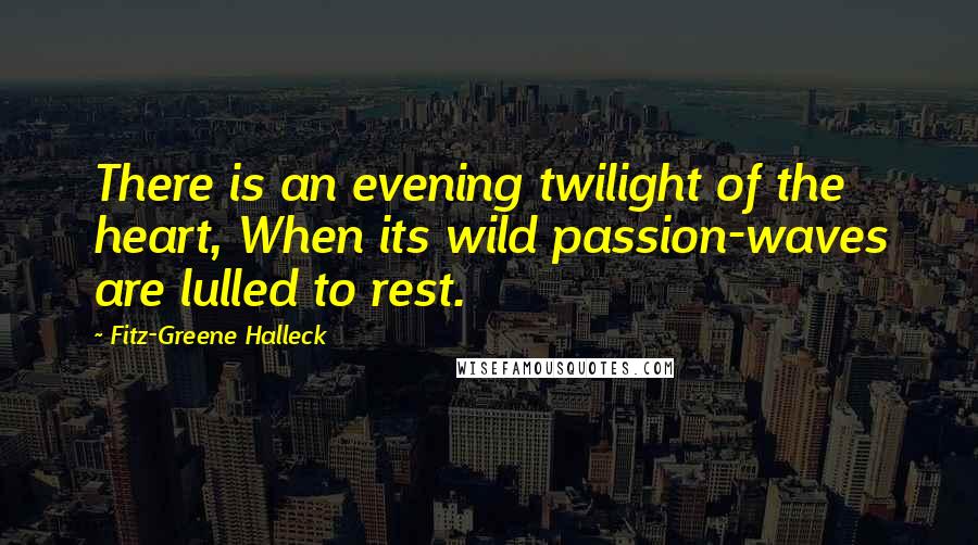 Fitz-Greene Halleck Quotes: There is an evening twilight of the heart, When its wild passion-waves are lulled to rest.