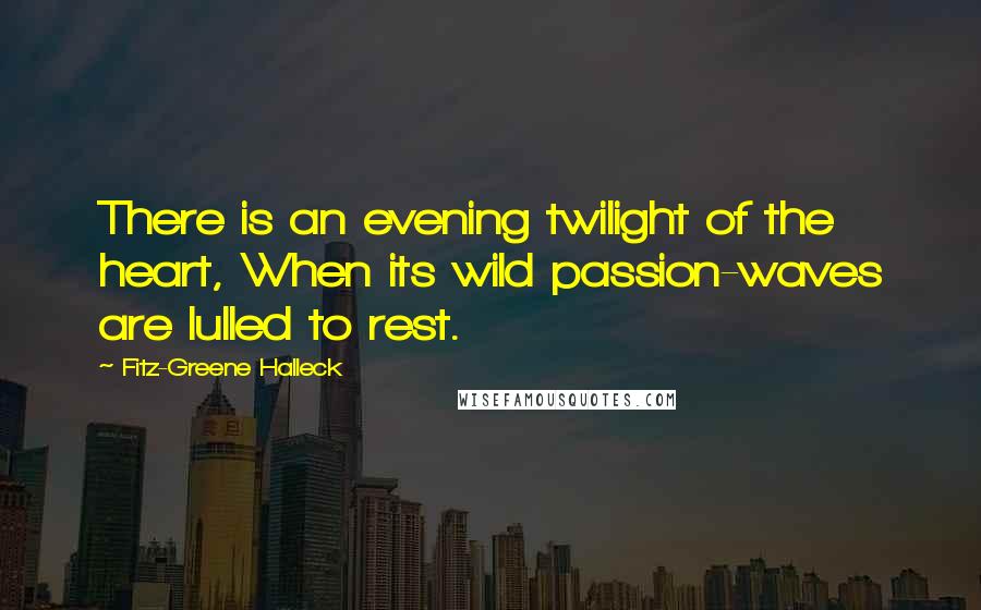 Fitz-Greene Halleck Quotes: There is an evening twilight of the heart, When its wild passion-waves are lulled to rest.