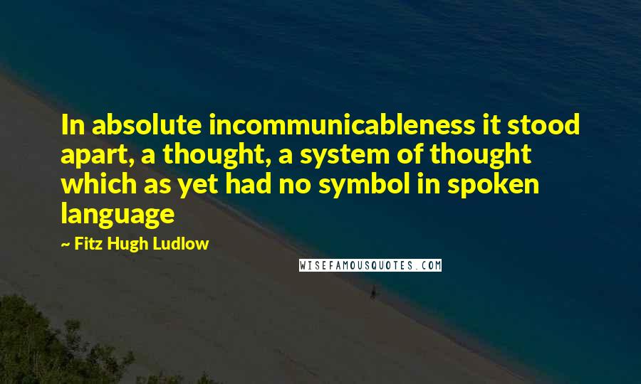 Fitz Hugh Ludlow Quotes: In absolute incommunicableness it stood apart, a thought, a system of thought which as yet had no symbol in spoken language