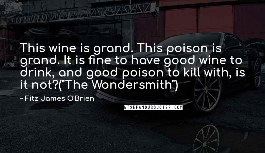 Fitz-James O'Brien Quotes: This wine is grand. This poison is grand. It is fine to have good wine to drink, and good poison to kill with, is it not?("The Wondersmith")