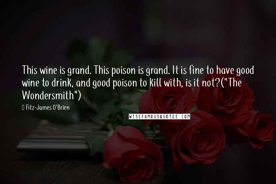 Fitz-James O'Brien Quotes: This wine is grand. This poison is grand. It is fine to have good wine to drink, and good poison to kill with, is it not?("The Wondersmith")