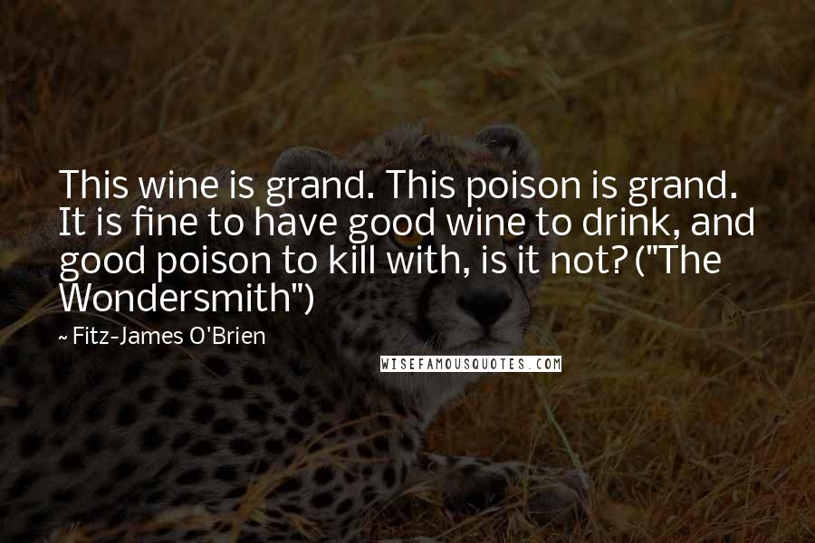 Fitz-James O'Brien Quotes: This wine is grand. This poison is grand. It is fine to have good wine to drink, and good poison to kill with, is it not?("The Wondersmith")