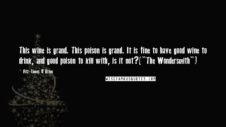 Fitz-James O'Brien Quotes: This wine is grand. This poison is grand. It is fine to have good wine to drink, and good poison to kill with, is it not?("The Wondersmith")