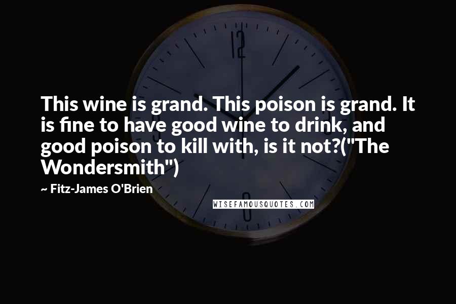 Fitz-James O'Brien Quotes: This wine is grand. This poison is grand. It is fine to have good wine to drink, and good poison to kill with, is it not?("The Wondersmith")