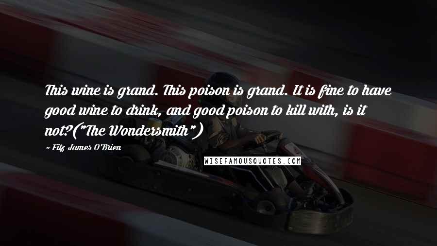 Fitz-James O'Brien Quotes: This wine is grand. This poison is grand. It is fine to have good wine to drink, and good poison to kill with, is it not?("The Wondersmith")