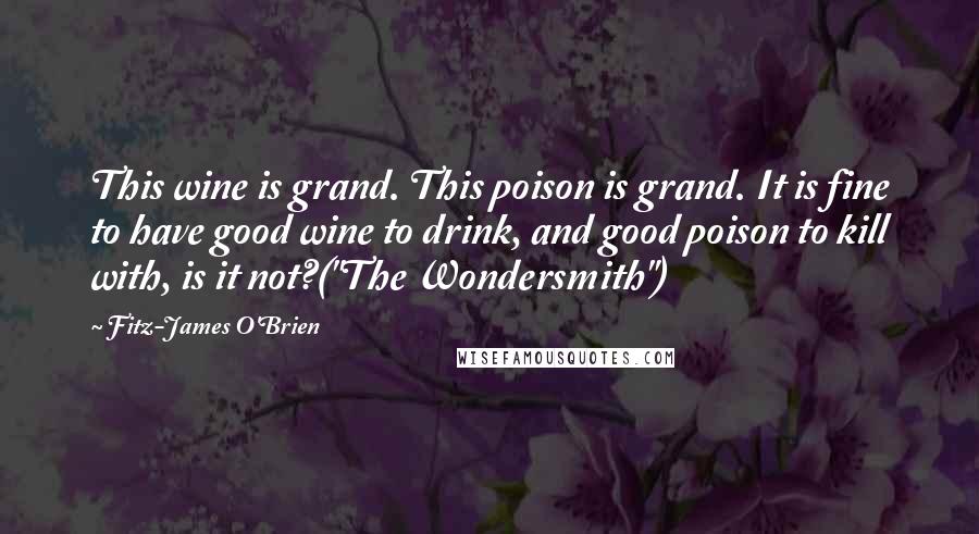 Fitz-James O'Brien Quotes: This wine is grand. This poison is grand. It is fine to have good wine to drink, and good poison to kill with, is it not?("The Wondersmith")