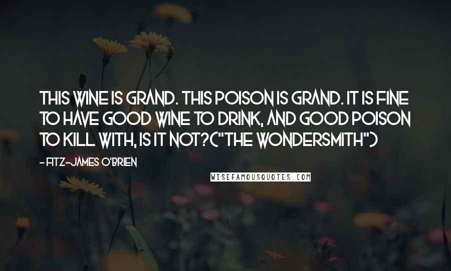 Fitz-James O'Brien Quotes: This wine is grand. This poison is grand. It is fine to have good wine to drink, and good poison to kill with, is it not?("The Wondersmith")