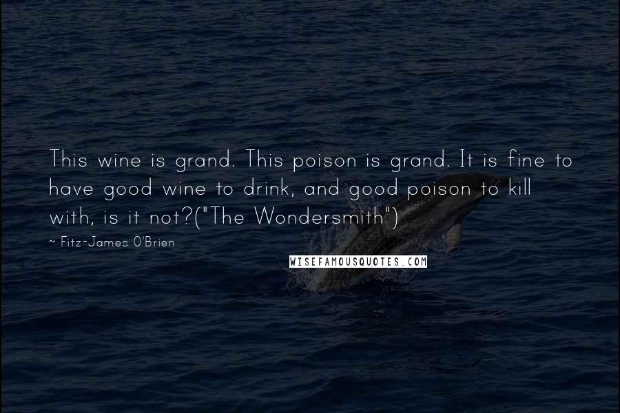 Fitz-James O'Brien Quotes: This wine is grand. This poison is grand. It is fine to have good wine to drink, and good poison to kill with, is it not?("The Wondersmith")